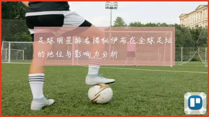 足球明星排名揭秘伊布在全球足坛的地位与影响力分析
