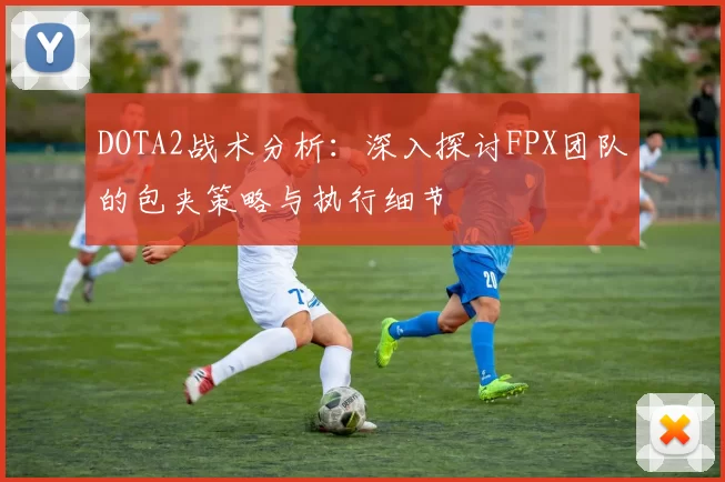 DOTA2战术分析：深入探讨FPX团队的包夹策略与执行细节