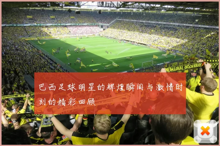 巴西足球明星的辉煌瞬间与激情时刻的精彩回顾