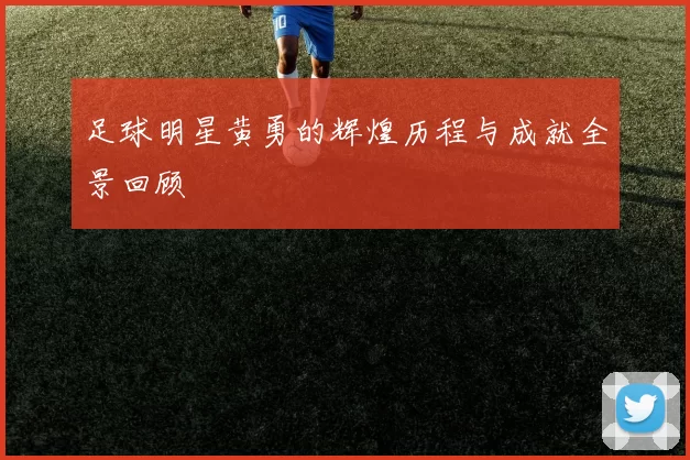足球明星黄勇的辉煌历程与成就全景回顾