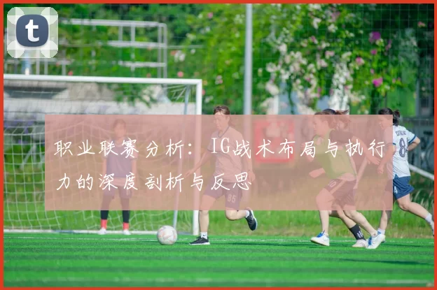 职业联赛分析：IG战术布局与执行力的深度剖析与反思