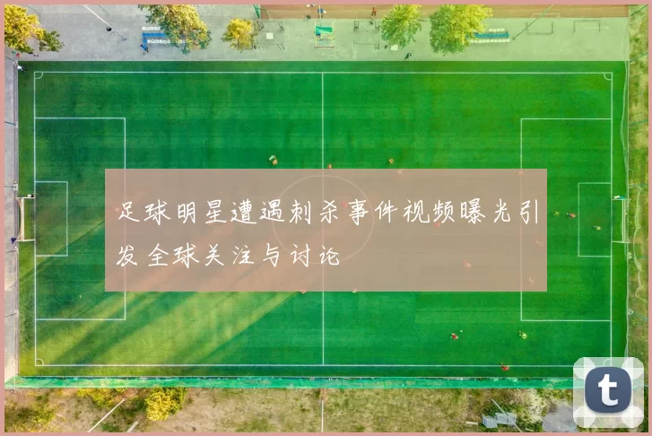 足球明星遭遇刺杀事件视频曝光引发全球关注与讨论