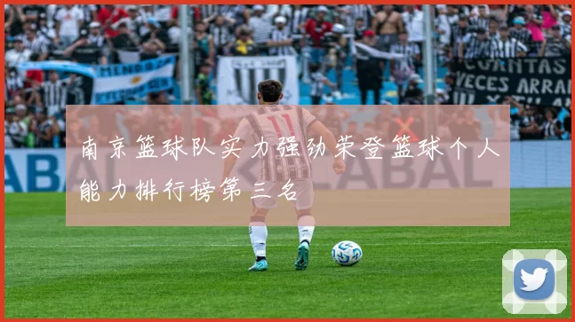 南京篮球队实力强劲荣登篮球个人能力排行榜第三名