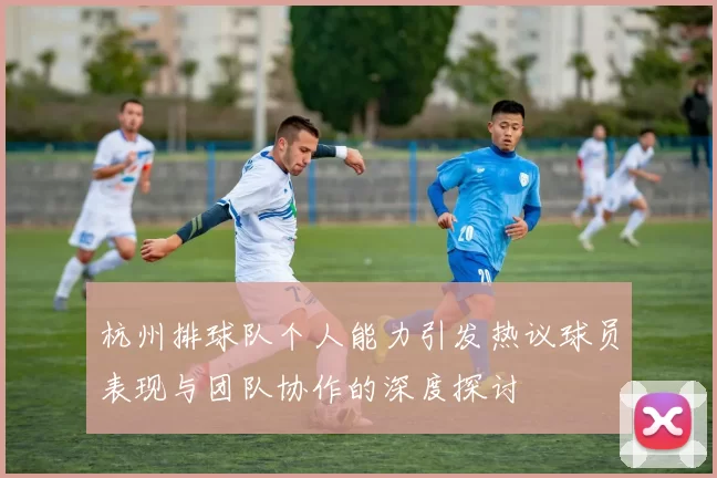 杭州排球队个人能力引发热议球员表现与团队协作的深度探讨