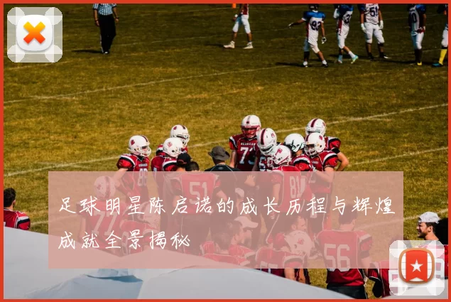 足球明星陈启诺的成长历程与辉煌成就全景揭秘