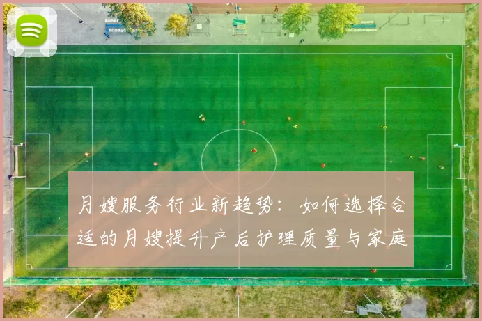 月嫂服务行业新趋势：如何选择合适的月嫂提升产后护理质量与家庭幸福感