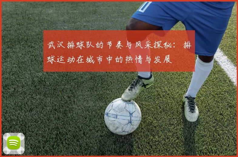 武汉排球队的节奏与风采探秘：排球运动在城市中的热情与发展