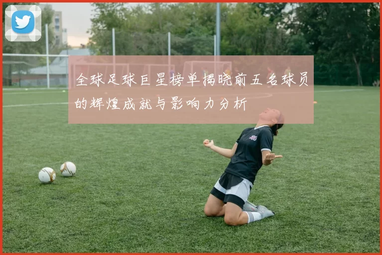 全球足球巨星榜单揭晓前五名球员的辉煌成就与影响力分析