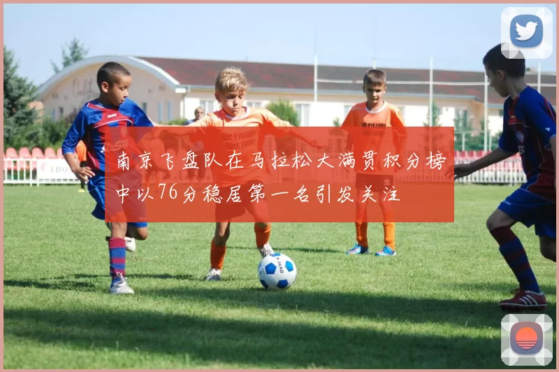 南京飞盘队在马拉松大满贯积分榜中以76分稳居第一名引发关注