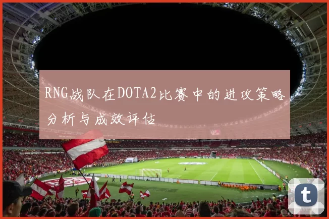 RNG战队在DOTA2比赛中的进攻策略分析与成效评估