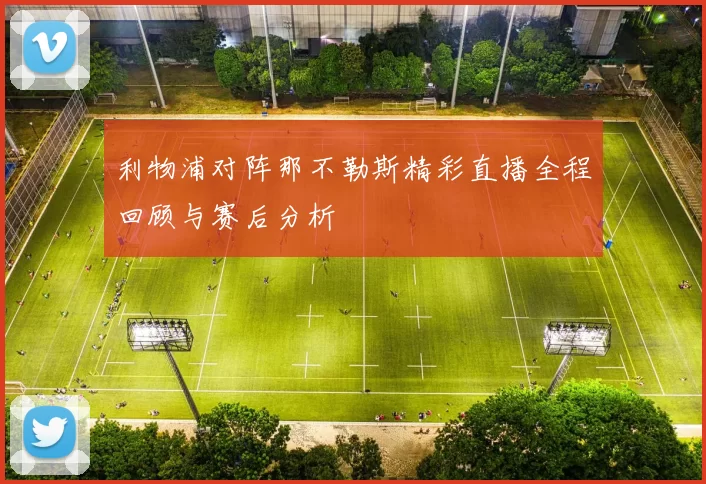 利物浦对阵那不勒斯精彩直播全程回顾与赛后分析