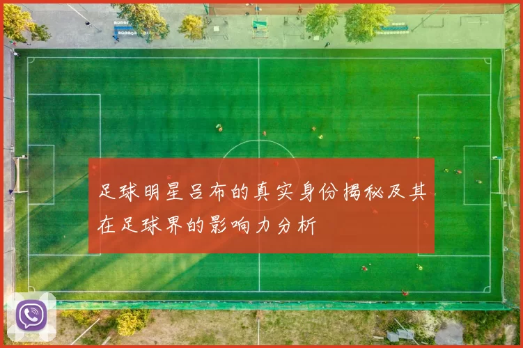 足球明星吕布的真实身份揭秘及其在足球界的影响力分析