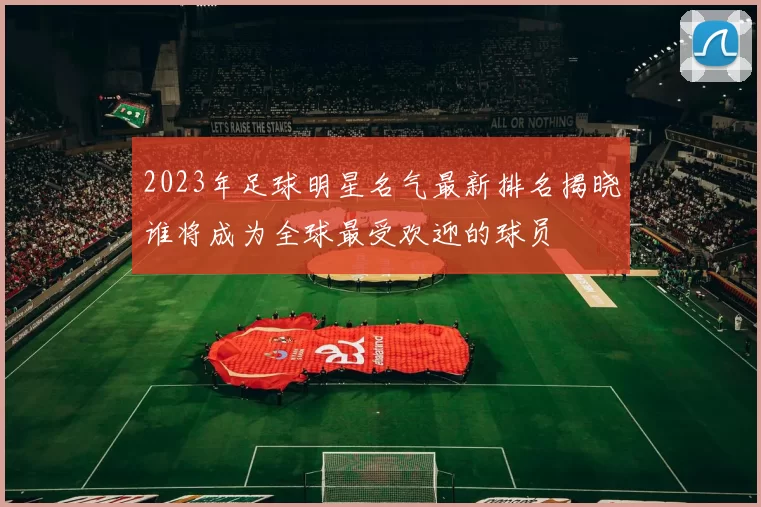 2023年足球明星名气最新排名揭晓谁将成为全球最受欢迎的球员