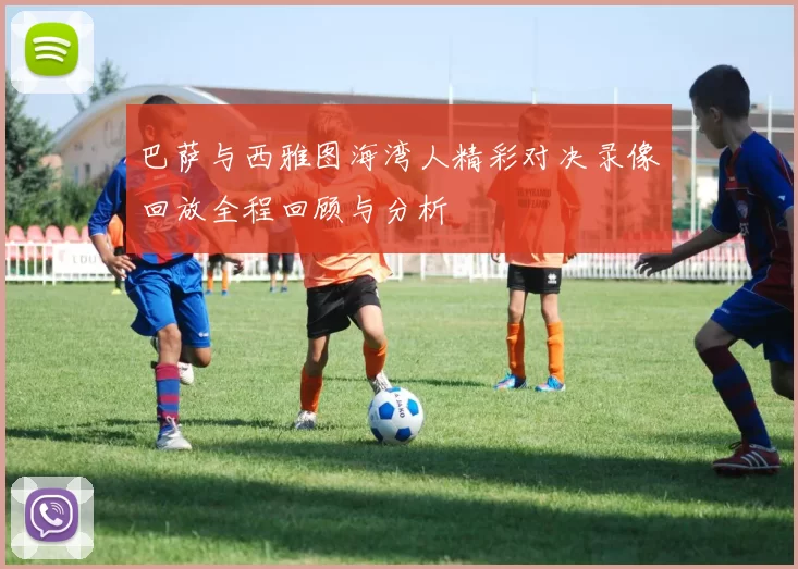 巴萨与西雅图海湾人精彩对决录像回放全程回顾与分析