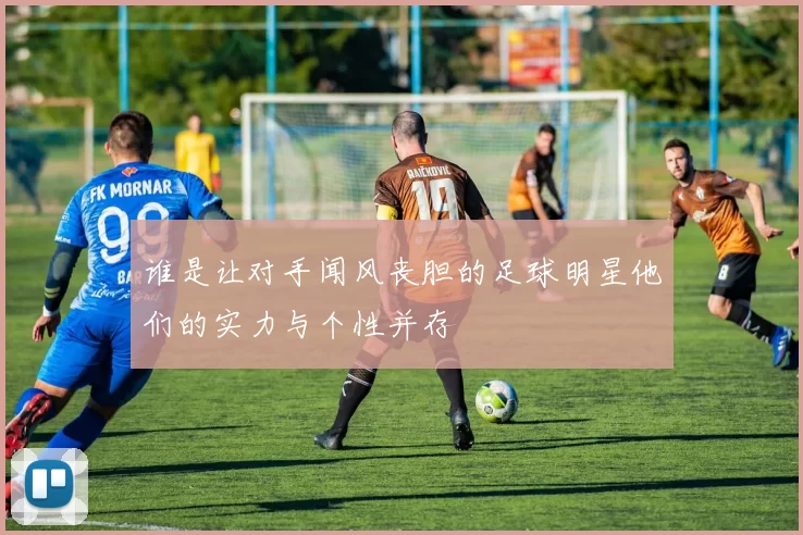 谁是让对手闻风丧胆的足球明星他们的实力与个性并存