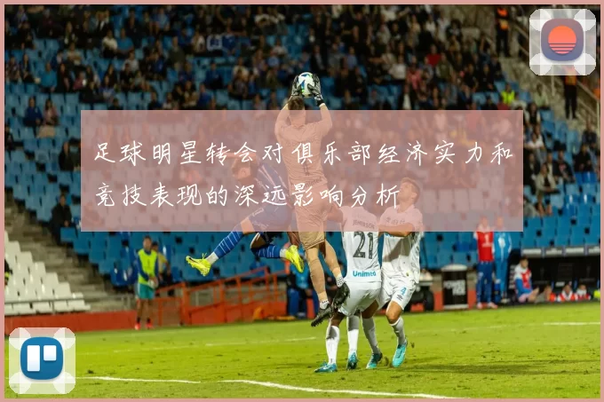 足球明星转会对俱乐部经济实力和竞技表现的深远影响分析