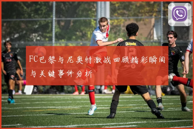 FC巴黎与尼奥特激战回顾精彩瞬间与关键事件分析
