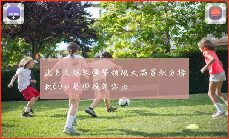 北京足球队强势领跑大满贯积分榜积60分展现冠军实力