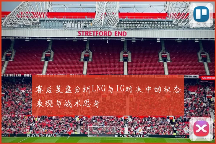 赛后复盘分析LNG与IG对决中的状态表现与战术思考