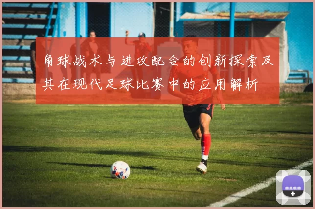角球战术与进攻配合的创新探索及其在现代足球比赛中的应用解析