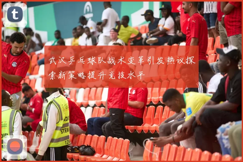 武汉乒乓球队战术变革引发热议探索新策略提升竞技水平