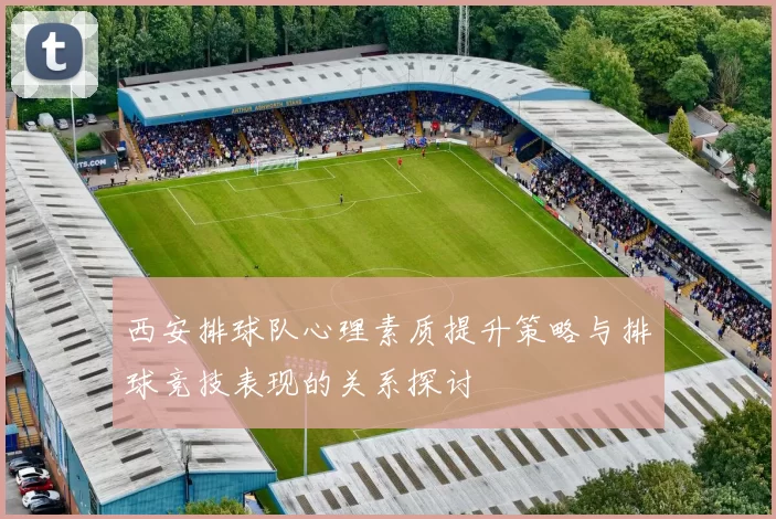 西安排球队心理素质提升策略与排球竞技表现的关系探讨