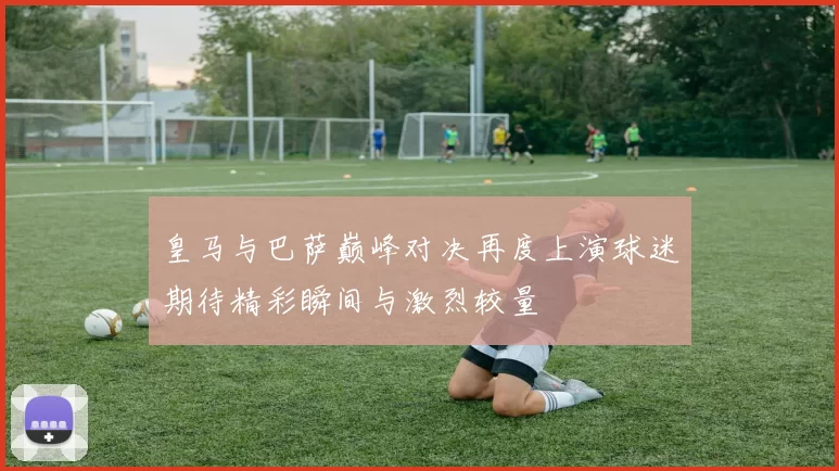 皇马与巴萨巅峰对决再度上演球迷期待精彩瞬间与激烈较量