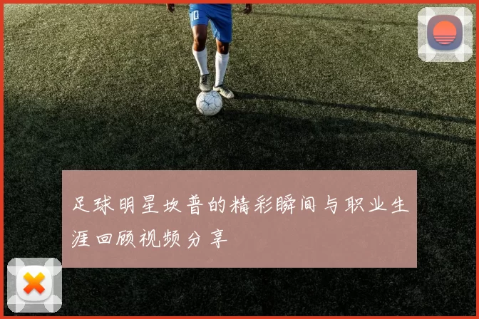 足球明星坎普的精彩瞬间与职业生涯回顾视频分享