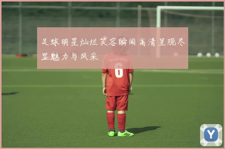 足球明星灿烂笑容瞬间高清呈现尽显魅力与风采