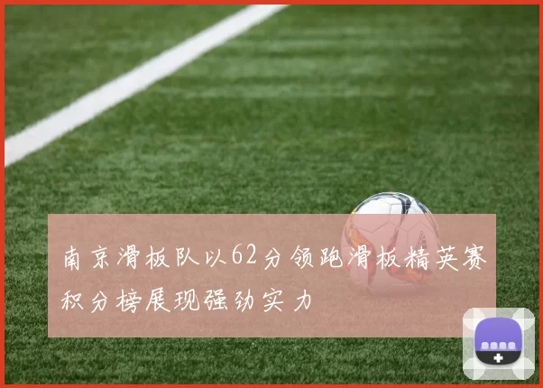 南京滑板队以62分领跑滑板精英赛积分榜展现强劲实力