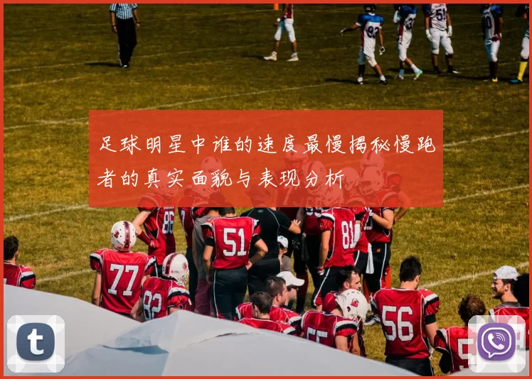 足球明星中谁的速度最慢揭秘慢跑者的真实面貌与表现分析