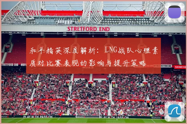和平精英深度解析：LNG战队心理素质对比赛表现的影响与提升策略