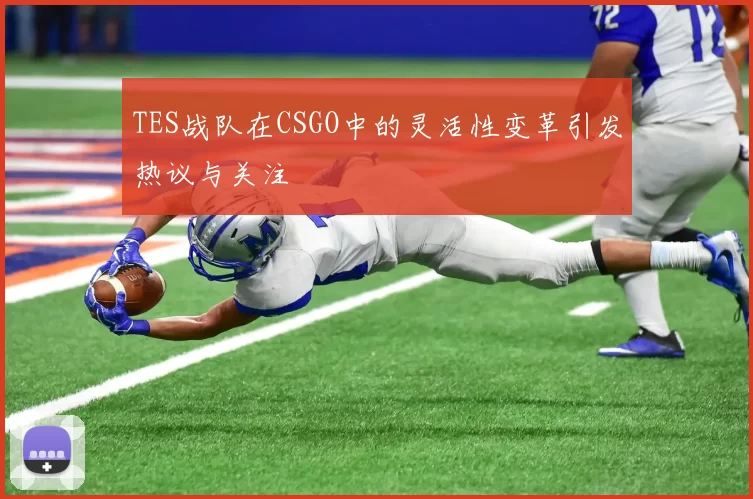 TES战队在CSGO中的灵活性变革引发热议与关注