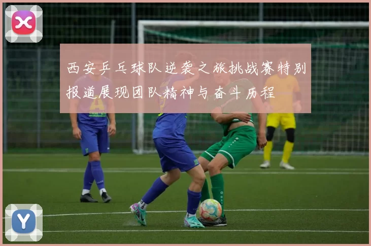 西安乒乓球队逆袭之旅挑战赛特别报道展现团队精神与奋斗历程