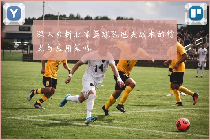 深入分析北京篮球队包夹战术的特点与应用策略