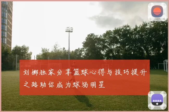 刘娜独家分享篮球心得与技巧提升之路助你成为球场明星