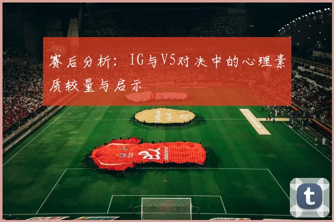 赛后分析：IG与V5对决中的心理素质较量与启示