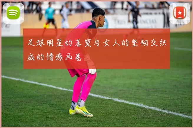 足球明星的落寞与女人的坚韧交织成的情感画卷