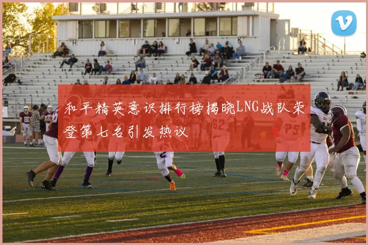 和平精英意识排行榜揭晓LNG战队荣登第七名引发热议
