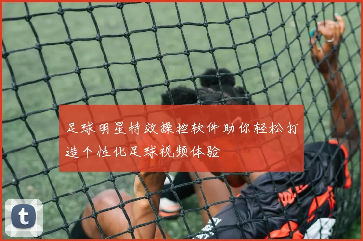 足球明星特效操控软件助你轻松打造个性化足球视频体验