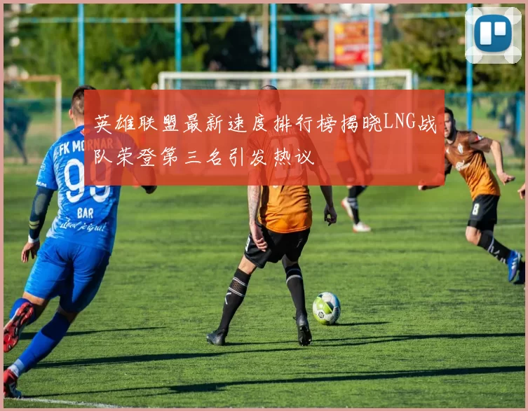 英雄联盟最新速度排行榜揭晓LNG战队荣登第三名引发热议