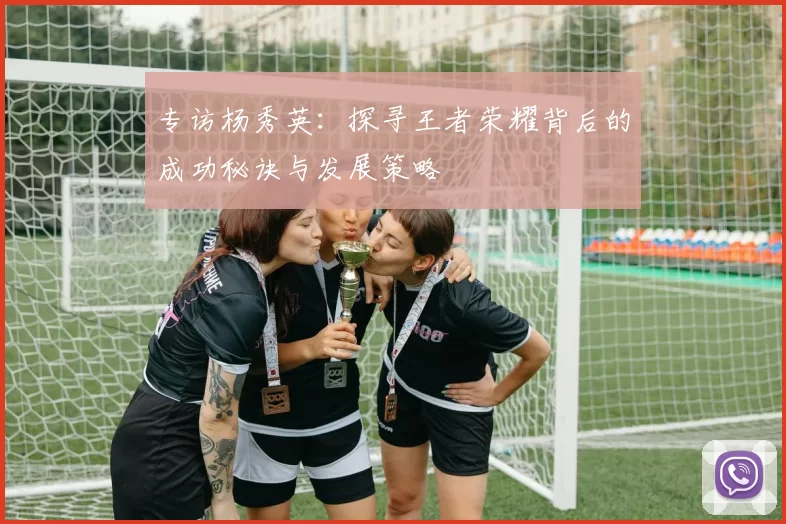 专访杨秀英：探寻王者荣耀背后的成功秘诀与发展策略