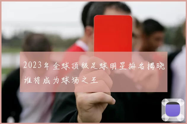 2023年全球顶级足球明星排名揭晓谁将成为球场之王