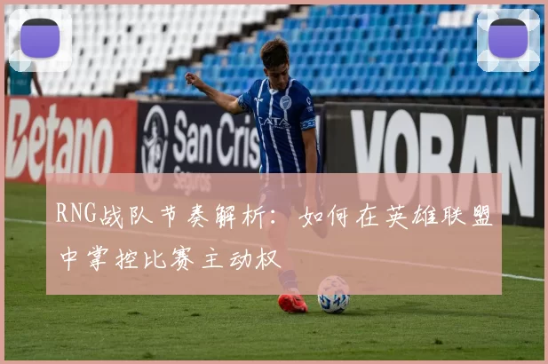 RNG战队节奏解析：如何在英雄联盟中掌控比赛主动权