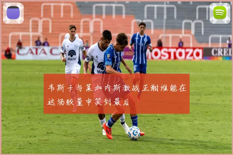 韦斯卡与莱加内斯激战正酣谁能在这场较量中笑到最后