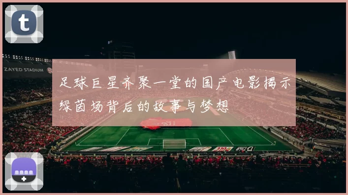 足球巨星齐聚一堂的国产电影揭示绿茵场背后的故事与梦想