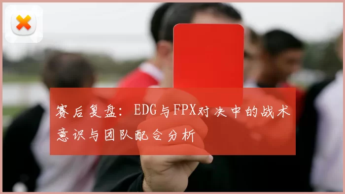 赛后复盘：EDG与FPX对决中的战术意识与团队配合分析