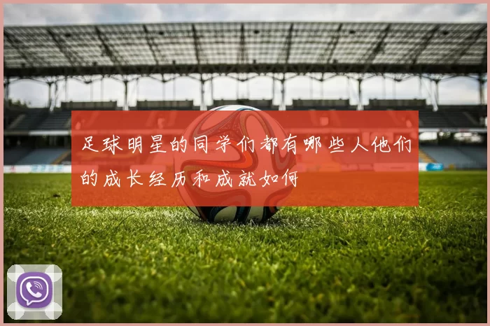 足球明星的同学们都有哪些人他们的成长经历和成就如何