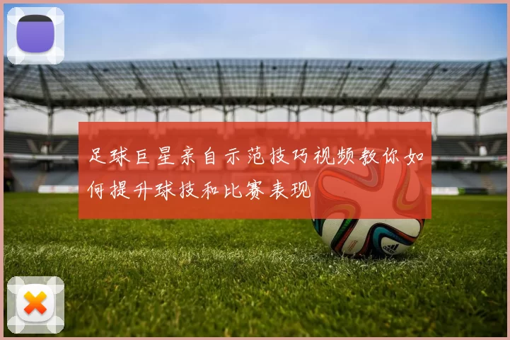 足球巨星亲自示范技巧视频教你如何提升球技和比赛表现