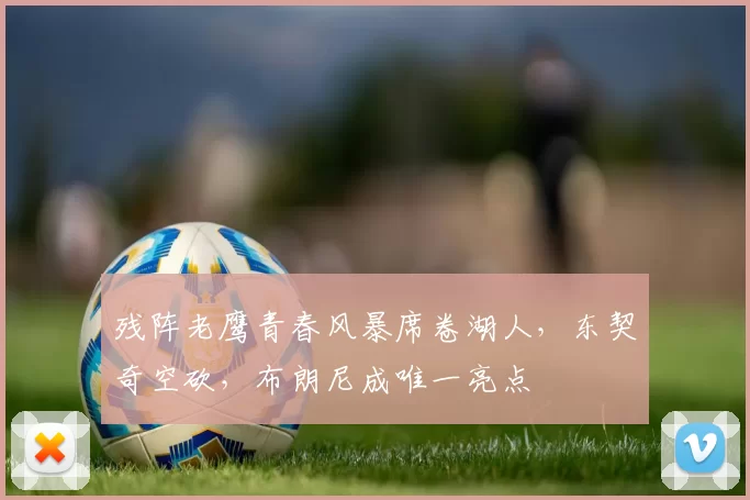 残阵老鹰青春风暴席卷湖人，东契奇空砍，布朗尼成唯一亮点